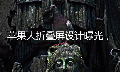 苹果大折叠屏设计曝光，创新科技与未来智能手机的无限可能