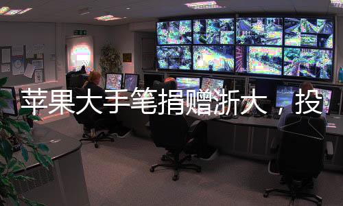 苹果大手笔捐赠浙大，投入三千万元助力教育之光