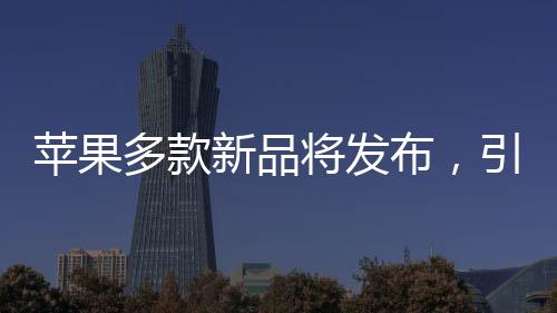 苹果多款新品将发布，引领科技与时尚新潮流的文章