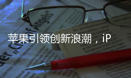 苹果引领创新浪潮，iPhone 17 Air或将成为首款无端口手机