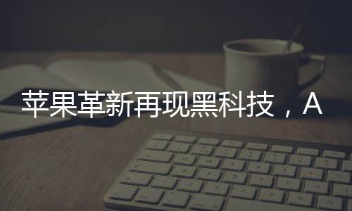 苹果革新再现黑科技，AirPods或内置摄像头
