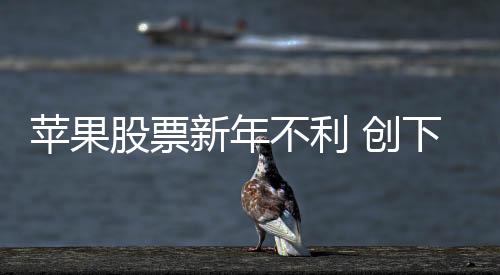 苹果股票新年不利 创下自2008年以来的最差开局