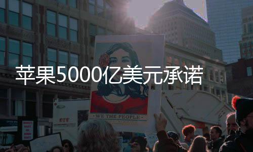 苹果5000亿美元承诺的两面真相