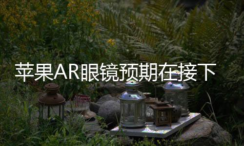 苹果AR眼镜预期在接下来三到五年内亮相市场