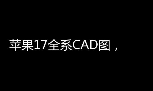 苹果17全系CAD图，引领行业变革，洞悉未来设计趋势