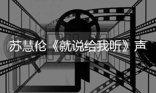 苏慧伦《就说给我听》声音张力十足  颠覆甜美印象展现令人惊艳的音域