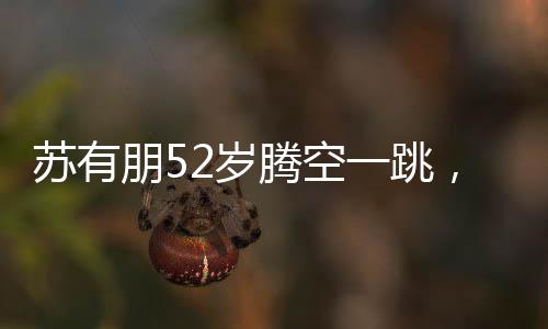 苏有朋52岁腾空一跳，不老的精神与青春的活力