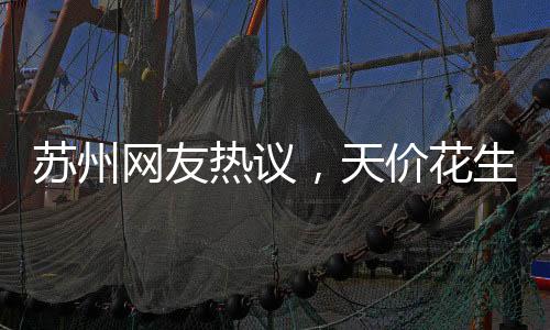 苏州网友热议，天价花生冰淇淋背后的故事