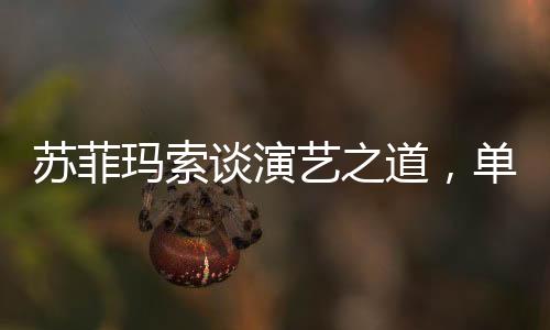 苏菲玛索谈演艺之道，单靠面容无法长久立足