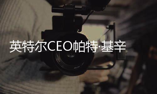 英特尔CEO帕特·基辛格突然退休后：将获得1200万美元的离职金