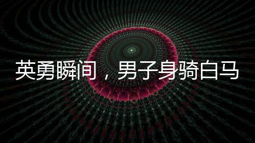 英勇瞬间，男子身骑白马冲入江中救下落水父女