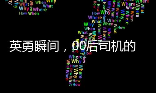 英勇瞬间，00后司机的五分钟生死追截，成功救下起火货车