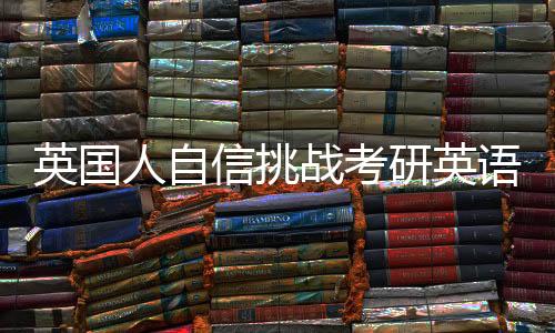 英国人自信挑战考研英语一，遭遇难度超乎想象