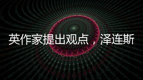 英作家提出观点，泽连斯基可能误解两个单词