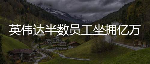 英伟达半数员工坐拥亿万财富，探究数字时代的科技富豪现象