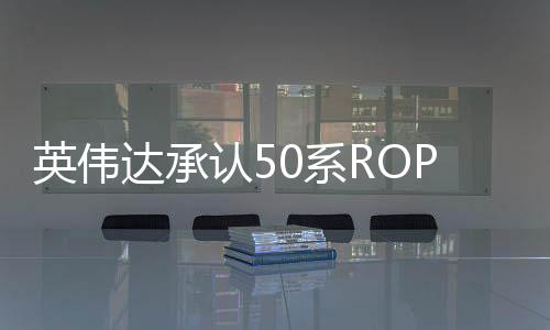 英伟达承认50系ROP缺失问题 称5070不受影响