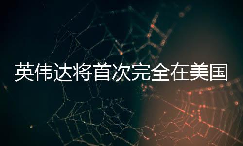 英伟达将首次完全在美国本土生产AI超级计算机