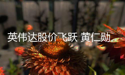 英伟达股价飞跃 黄仁勋身家已达913亿美元