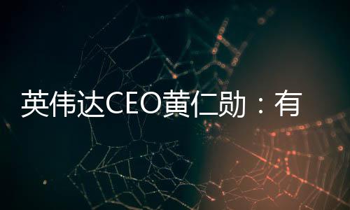 英伟达CEO黄仁勋：有华为在 美国就“搞不定”