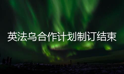 英法乌合作计划制订结束俄乌冲突的新蓝图