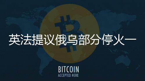英法提议俄乌部分停火一个月，国际社会的反应与展望