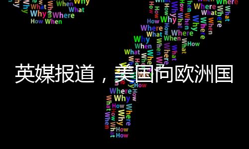 英媒报道，美国向欧洲国家发放俄乌调查表，引发地区紧张局势观察