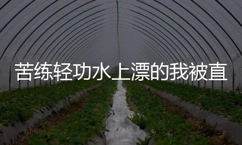 苦练轻功水上漂的我被直播了