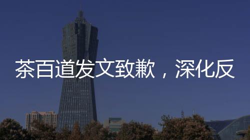 茶百道发文致歉，深化反思，积极改进，重塑品牌形象