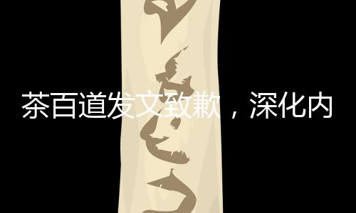 茶百道发文致歉，深化内部整改，重塑品牌形象