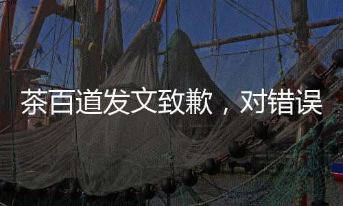 茶百道发文致歉，对错误坦诚相待，重塑品牌形象