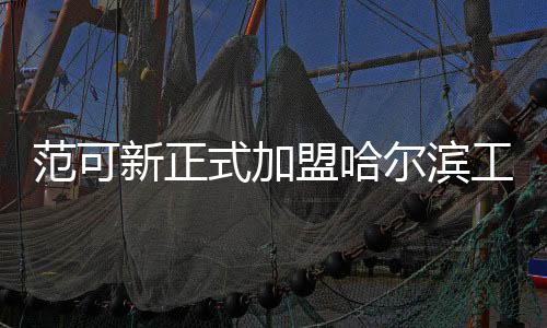 范可新正式加盟哈尔滨工业大学，引领体育事业发展新篇章