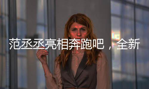 范丞丞亮相奔跑吧，全新篇章，期待满满