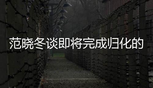 范晓冬谈即将完成归化的塞尔吉尼奥，未来之星闪耀足球领域