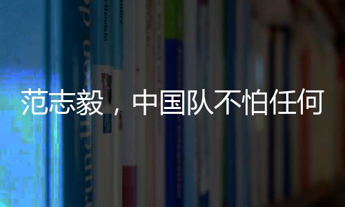 范志毅，中国队不怕任何队
