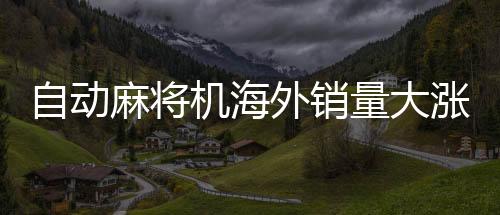 自动麻将机海外销量大涨，掀起国际棋牌热潮