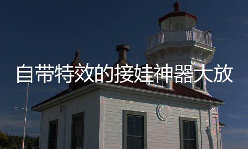 自带特效的接娃神器大放异彩