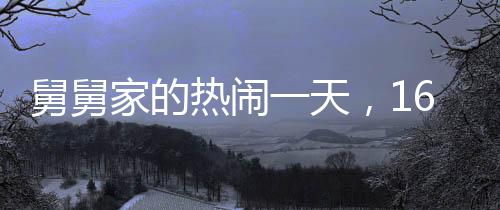 舅舅家的热闹一天，16个外甥齐聚一堂