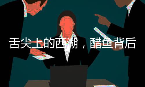 舌尖上的西湖，醋鱼背后的故事让司机师傅沉默