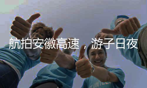 航拍安徽高速，游子日夜兼程赶回家