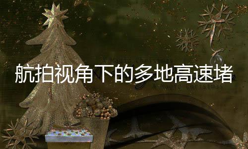 航拍视角下的多地高速堵车现象，一探其究竟