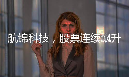 航锦科技，股票连续飙升，股价暴涨背后的故事揭秘