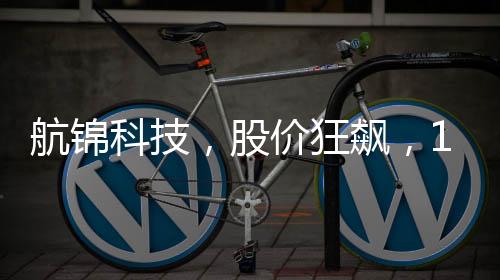 航锦科技，股价狂飙，13天内惊现10次涨停！