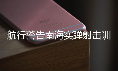 航行警告南海实弹射击训练，展现国防实力与维护海洋和平的坚定决心