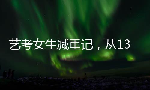艺考女生减重记，从136斤到87斤的健康瘦身之旅