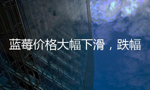 蓝莓价格大幅下滑，跌幅近20%
