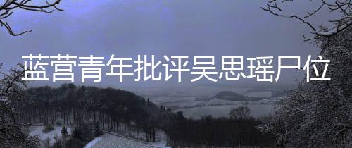 蓝营青年批评吴思瑶尸位素餐、工作怠惰