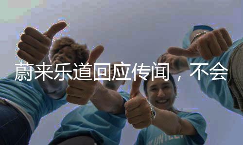 蔚来乐道回应传闻，不会逼员工买车并辞退员工