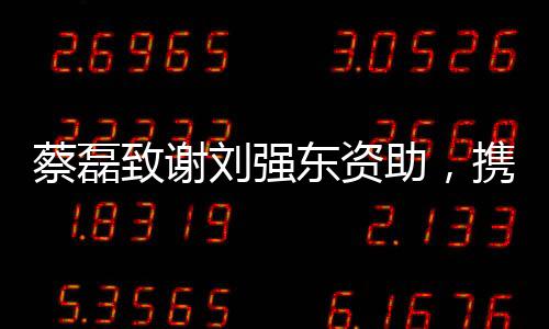 蔡磊致谢刘强东资助，携手共创未来之光