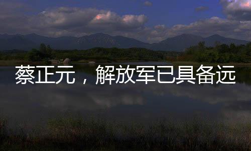 蔡正元，解放军已具备远洋作战能力