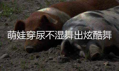 萌娃穿尿不湿舞出炫酷舞姿，音乐的魔力无限大